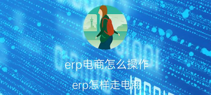 erp电商怎么操作 erp怎样走电商？